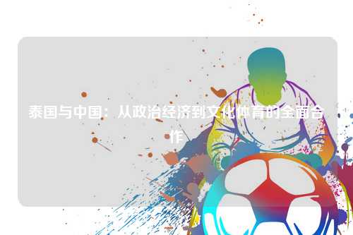 泰国与中国:从政治经济到文化体育的全面合作
