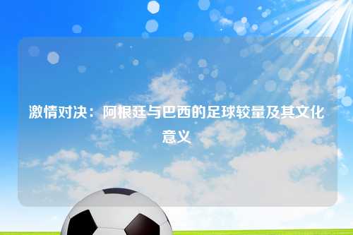 激情对决:阿根廷与巴西的足球较量及其文化意义