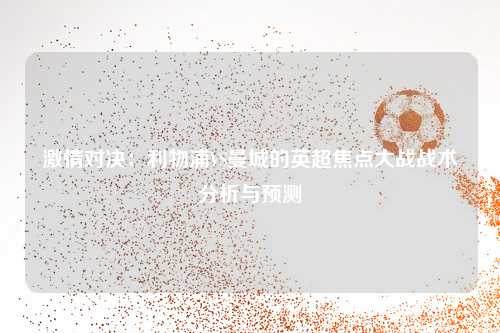 激情对决：利物浦VS曼城的英超焦点大战战术分析与预测