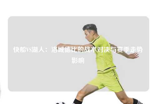 快船VS湖人:洛城德比的战术对决与赛季走势影响