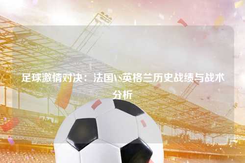 足球激情对决：法国VS英格兰历史战绩与战术分析