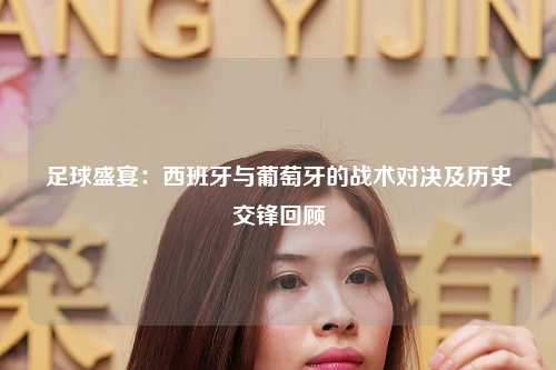 足球盛宴：西班牙与葡萄牙的战术对决及历史交锋回顾
