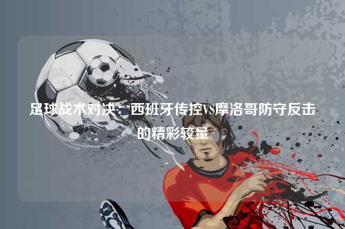 足球战术对决：西班牙传控VS摩洛哥防守反击的精彩较量