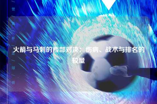 火箭与马刺的西部对决:伤病、战术与排名的较量
