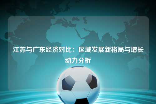 江苏与广东经济对比:区域发展新格局与增长动力分析