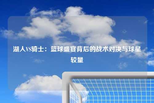 湖人VS骑士:篮球盛宴背后的战术对决与球星较量