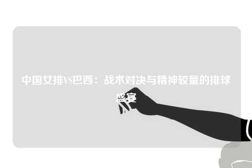 中国女排VS巴西：战术对决与精神较量的排球盛宴