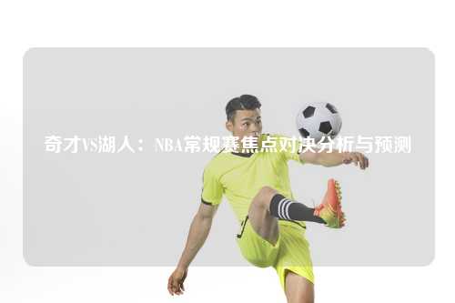 奇才VS湖人：NBA常规赛焦点对决分析与预测
