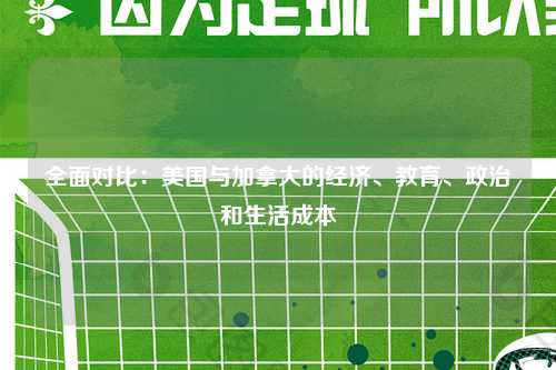 全面对比：美国与加拿大的经济、教育、政治和生活成本