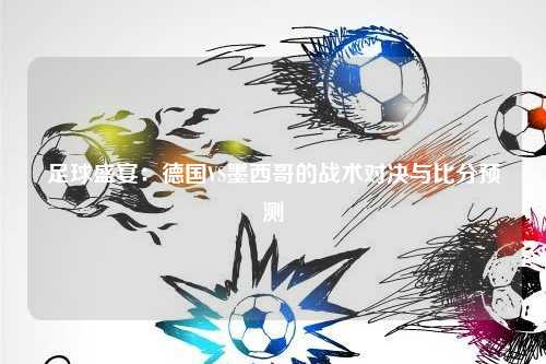 足球盛宴：德国VS墨西哥的战术对决与比分预测